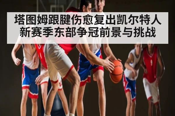 塔图姆跟腱伤愈复出凯尔特人新赛季东部争冠前景与挑战