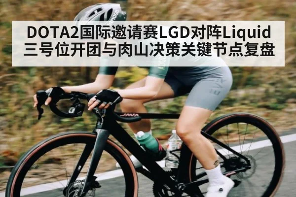 DOTA2国际邀请赛LGD对阵Liquid三号位开团与肉山决策关键节点复盘
