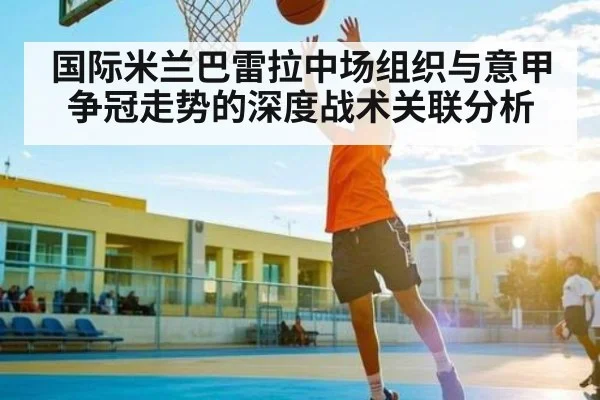 国际米兰巴雷拉中场组织与意甲争冠走势的深度战术关联分析
