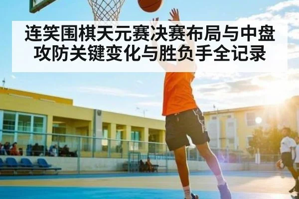 连笑围棋天元赛决赛布局与中盘攻防关键变化与胜负手全记录
