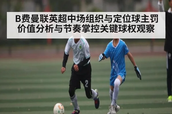 B费曼联英超中场组织与定位球主罚价值分析与节奏掌控关键球权观察