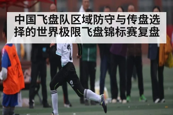 中国飞盘队区域防守与传盘选择的世界极限飞盘锦标赛复盘